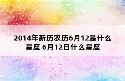 2014年新历农历6月12是什么星座 6月12日什么星座